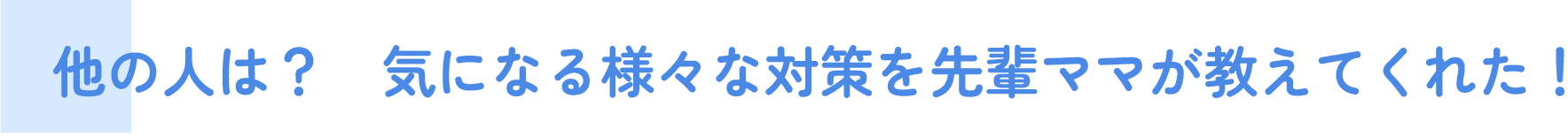 他の人はどうしてる？　気になる様々な対策を先輩ママが教えてくれた！