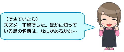 （できていたら）スズメ。正解でした。ほかに知っている鳥の名前は、なにがあるかな……