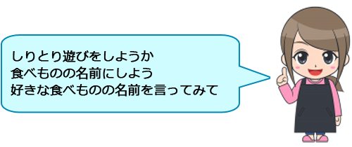 しりとり遊びをしようか
食べものの名前にしよう
好きな食べものの名前を言ってみて