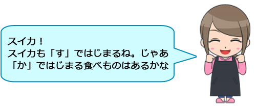 スイカ！
スイカも「す」ではじまるね。じゃあ「か」ではじまる食べものはあるかな