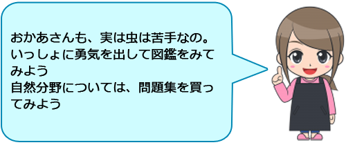 おかあさんも、実は虫は苦手なの。いっしょに勇気を出して図鑑をみてみよう
自然分野については、問題集を買ってみよう